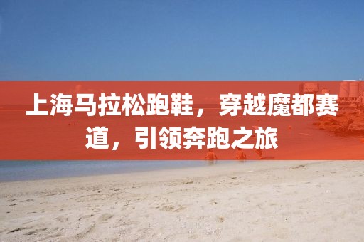 上海马拉松跑鞋，穿越魔都赛道，引领奔跑之旅
