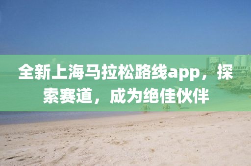 全新上海马拉松路线app，探索赛道，成为绝佳伙伴