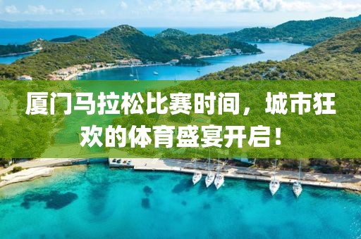 厦门马拉松比赛时间，城市狂欢的体育盛宴开启！