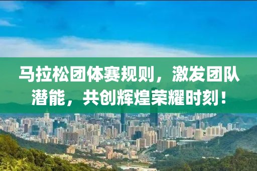 马拉松团体赛规则，激发团队潜能，共创辉煌荣耀时刻！