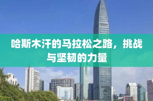 哈斯木汗的马拉松之路，挑战与坚韧的力量