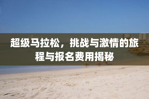 超级马拉松，挑战与激情的旅程与报名费用揭秘