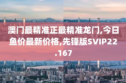 澳门最精准正最精准龙门,今日鱼价最新价格,先锋版SVIP22.167