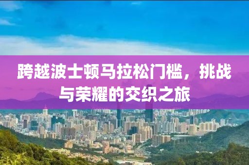 跨越波士顿马拉松门槛，挑战与荣耀的交织之旅