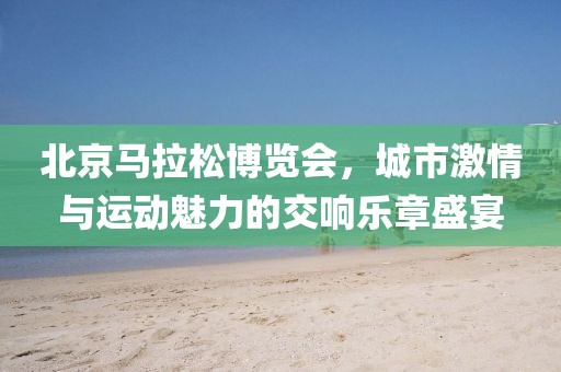 北京马拉松博览会，城市激情与运动魅力的交响乐章盛宴