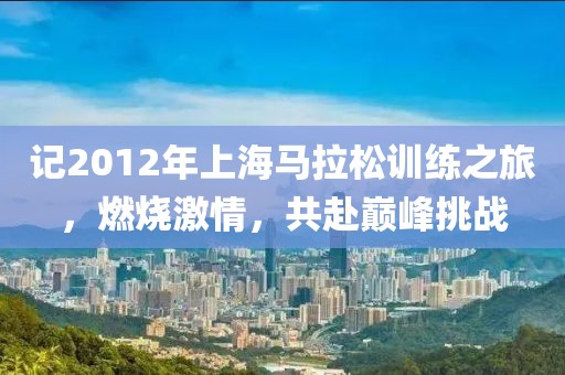 记2012年上海马拉松训练之旅，燃烧激情，共赴巅峰挑战