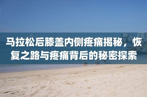 马拉松后膝盖内侧疼痛揭秘，恢复之路与疼痛背后的秘密探索