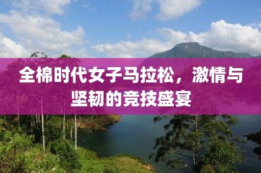 全棉时代女子马拉松，激情与坚韧的竞技盛宴