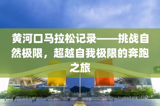黄河口马拉松记录——挑战自然极限，超越自我极限的奔跑之旅