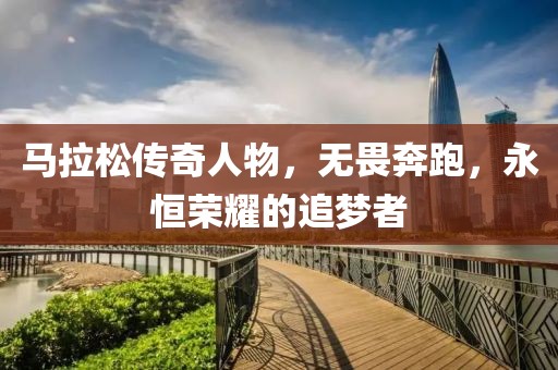 马拉松传奇人物，无畏奔跑，永恒荣耀的追梦者
