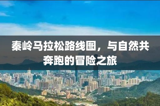 秦岭马拉松路线图，与自然共奔跑的冒险之旅
