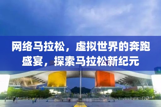 网络马拉松，虚拟世界的奔跑盛宴，探索马拉松新纪元