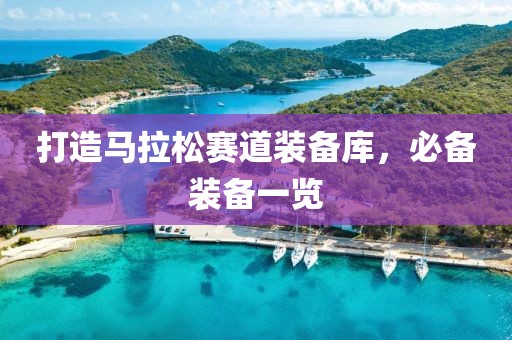 打造马拉松赛道装备库，必备装备一览