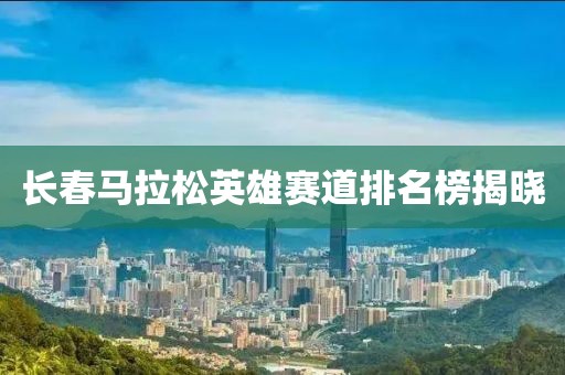 长春马拉松英雄赛道排名榜揭晓