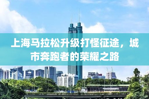 上海马拉松升级打怪征途，城市奔跑者的荣耀之路