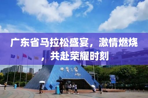 广东省马拉松盛宴，激情燃烧，共赴荣耀时刻