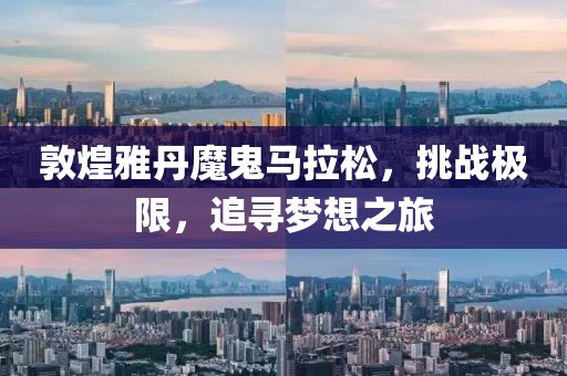敦煌雅丹魔鬼马拉松，挑战极限，追寻梦想之旅