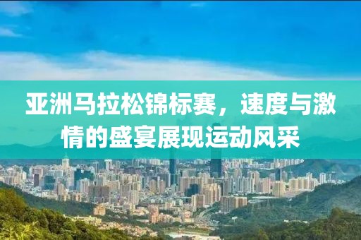 亚洲马拉松锦标赛，速度与激情的盛宴展现运动风采