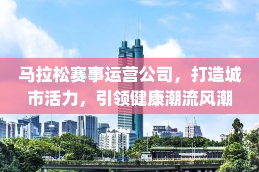马拉松赛事运营公司，打造城市活力，引领健康潮流风潮