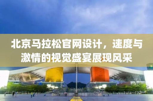 北京马拉松官网设计，速度与激情的视觉盛宴展现风采