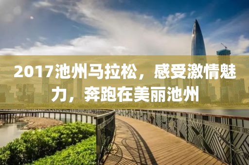 2017池州马拉松，感受激情魅力，奔跑在美丽池州