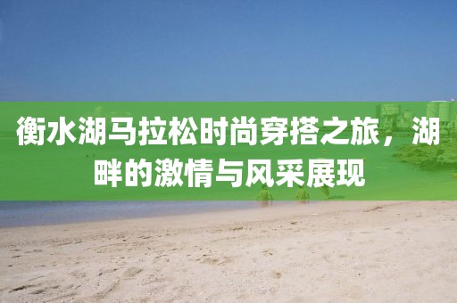 衡水湖马拉松时尚穿搭之旅，湖畔的激情与风采展现