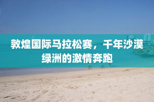 敦煌国际马拉松赛，千年沙漠绿洲的激情奔跑