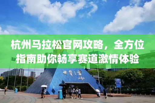 杭州马拉松官网攻略，全方位指南助你畅享赛道激情体验