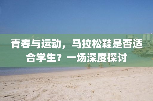 青春与运动，马拉松鞋是否适合学生？一场深度探讨