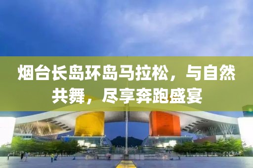 烟台长岛环岛马拉松，与自然共舞，尽享奔跑盛宴