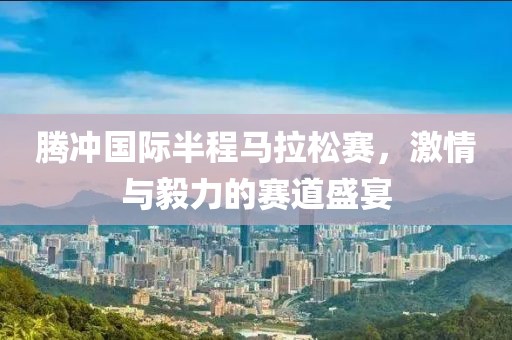 腾冲国际半程马拉松赛，激情与毅力的赛道盛宴