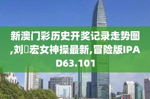 新澳门彩历史开奖记录走势图,刘畊宏女神操最新,冒险版IPAD63.101
