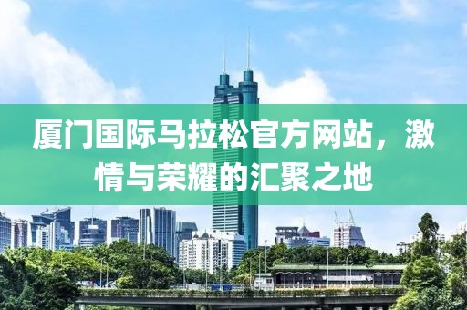厦门国际马拉松官方网站，激情与荣耀的汇聚之地