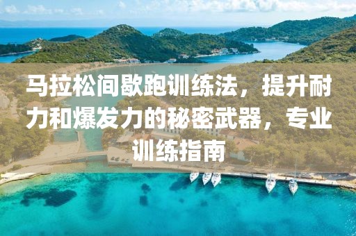 马拉松间歇跑训练法，提升耐力和爆发力的秘密武器，专业训练指南