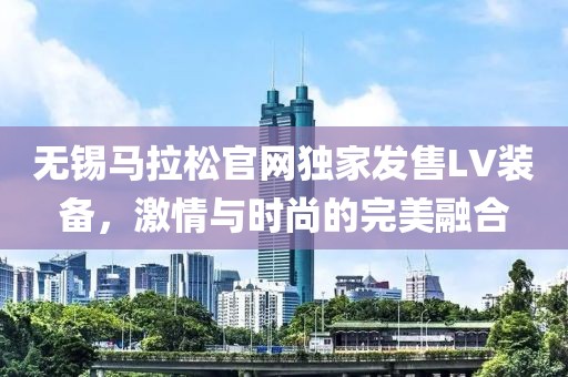 无锡马拉松官网独家发售LV装备，激情与时尚的完美融合
