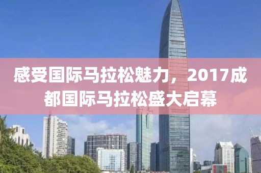 感受国际马拉松魅力，2017成都国际马拉松盛大启幕
