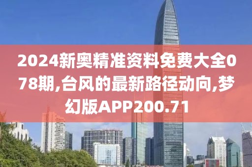 2024新奥精准资料免费大全078期,台风的最新路径动向,梦幻版APP200.71
