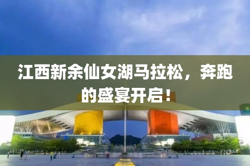 江西新余仙女湖马拉松，奔跑的盛宴开启！