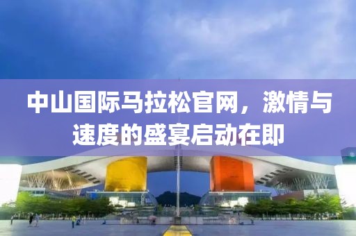 中山国际马拉松官网，激情与速度的盛宴启动在即