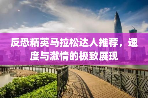 反恐精英马拉松达人推荐，速度与激情的极致展现