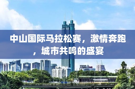 中山国际马拉松赛，激情奔跑，城市共鸣的盛宴