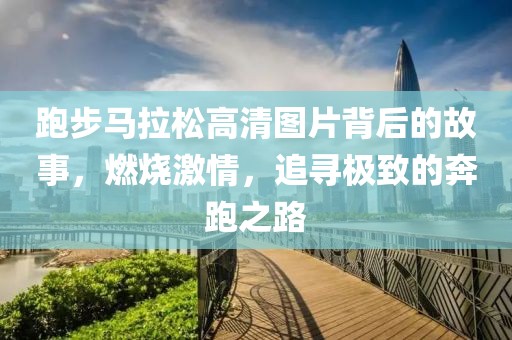 跑步马拉松高清图片背后的故事，燃烧激情，追寻极致的奔跑之路