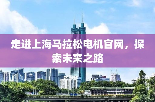 走进上海马拉松电机官网，探索未来之路