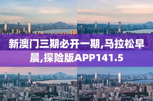 新澳门三期必开一期,马拉松早晨,探险版APP141.5