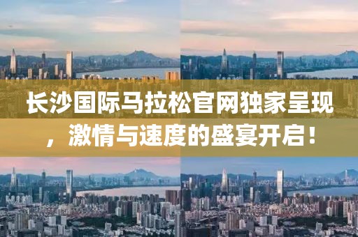 长沙国际马拉松官网独家呈现，激情与速度的盛宴开启！