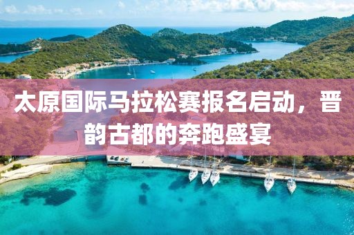 太原国际马拉松赛报名启动，晋韵古都的奔跑盛宴