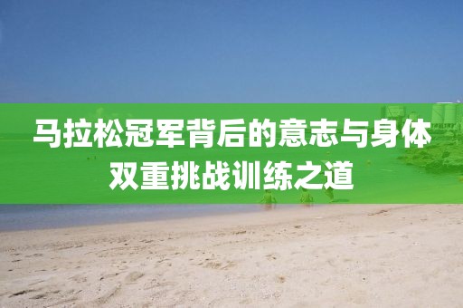 马拉松冠军背后的意志与身体双重挑战训练之道