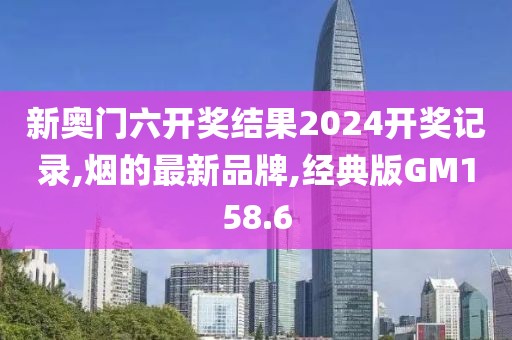 新奥门六开奖结果2024开奖记录,烟的最新品牌,经典版GM158.6