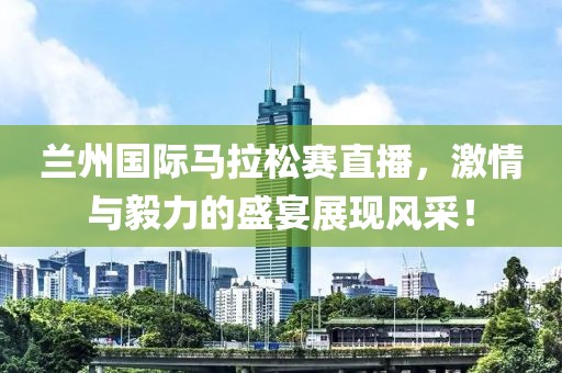 兰州国际马拉松赛直播，激情与毅力的盛宴展现风采！