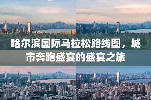 哈尔滨国际马拉松路线图，城市奔跑盛宴的盛宴之旅